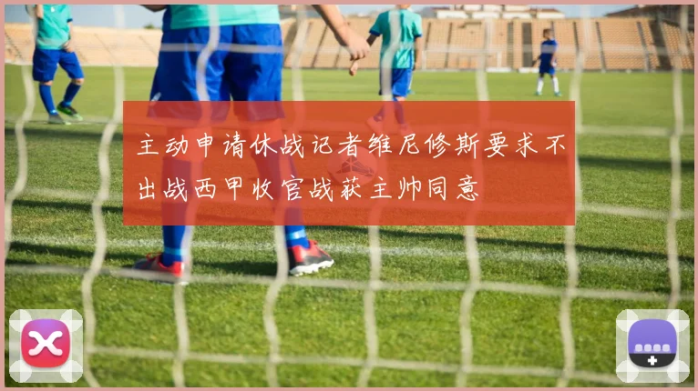 主动申请休战记者维尼修斯要求不出战西甲收官战获主帅同意