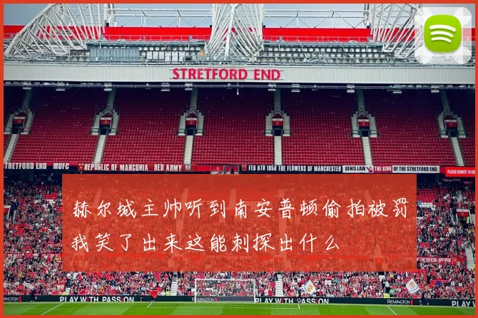 赫尔城主帅听到南安普顿偷拍被罚我笑了出来这能刺探出什么