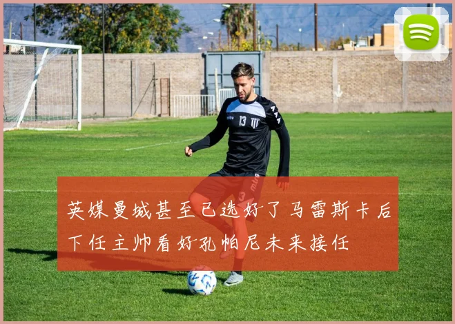 英媒曼城甚至已选好了马雷斯卡后下任主帅看好孔帕尼未来接任