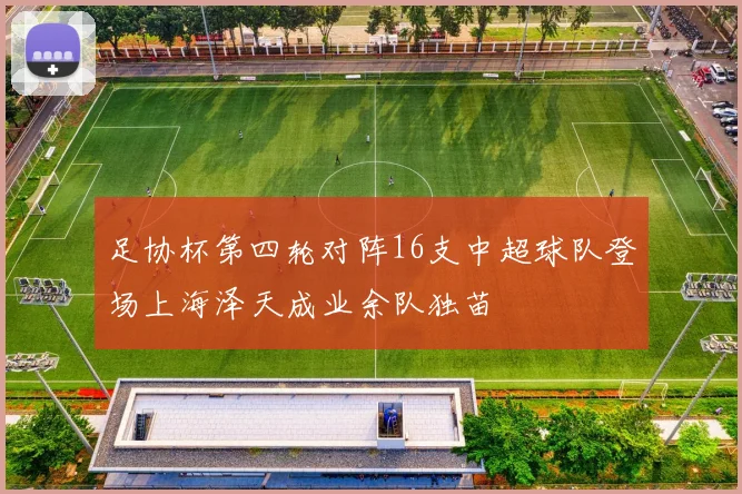 足协杯第四轮对阵16支中超球队登场上海泽天成业余队独苗