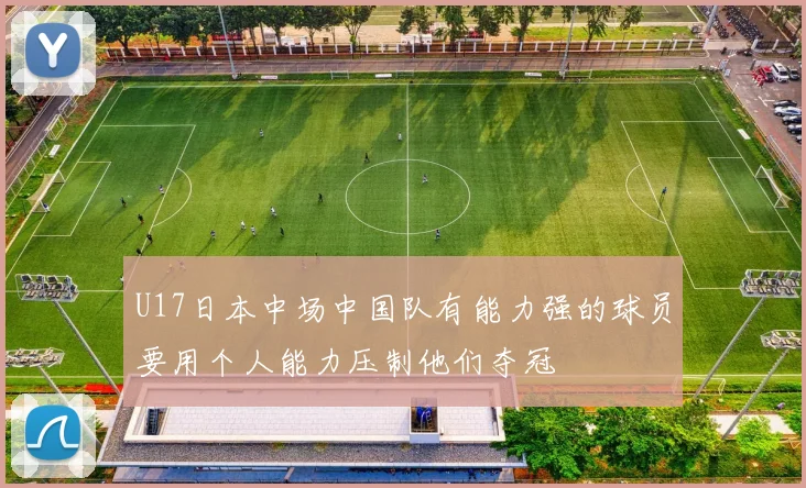 U17日本中场中国队有能力强的球员要用个人能力压制他们夺冠