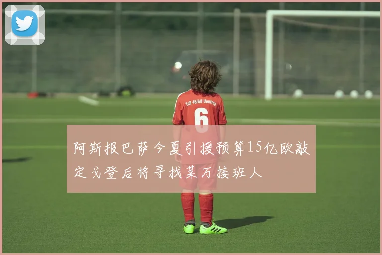 阿斯报巴萨今夏引援预算15亿欧敲定戈登后将寻找莱万接班人