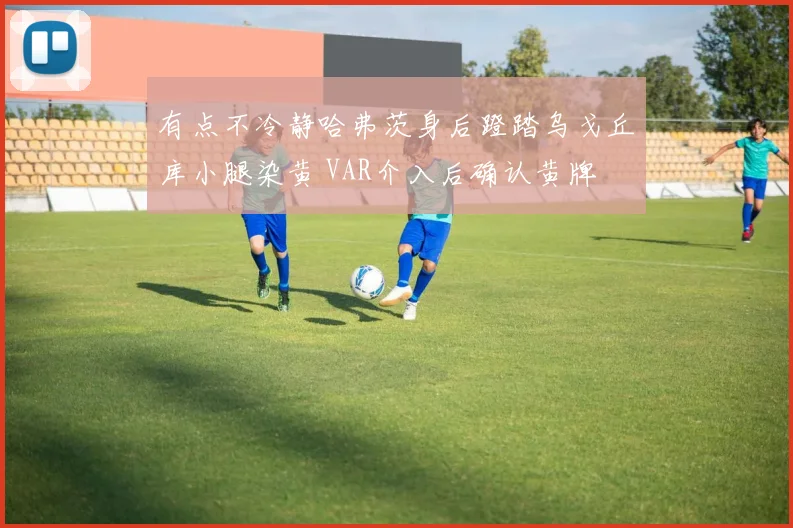 有点不冷静哈弗茨身后蹬踏乌戈丘库小腿染黄 VAR介入后确认黄牌