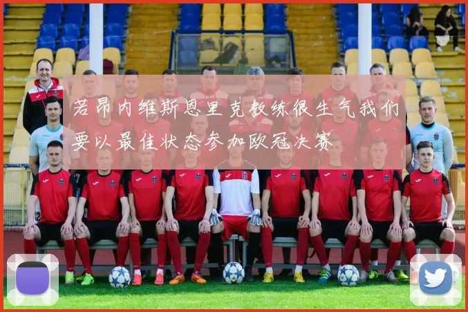 若昂内维斯恩里克教练很生气我们要以最佳状态参加欧冠决赛